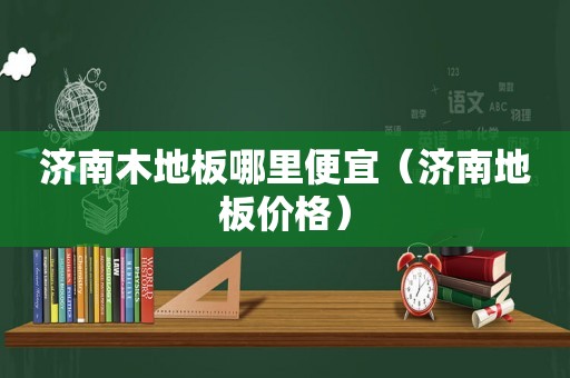 便宜木地板|濟(jì)南木地板哪里便宜（濟(jì)南地板價格）